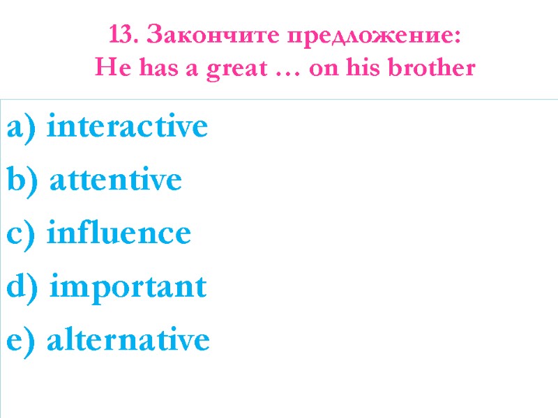 13. Закончите предложение: He has a great … on his brother   a)